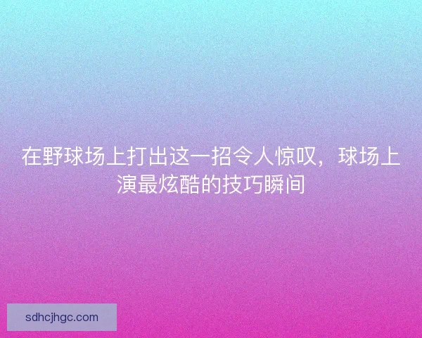 在野球场上打出这一招令人惊叹，球场上演最炫酷的技巧瞬间